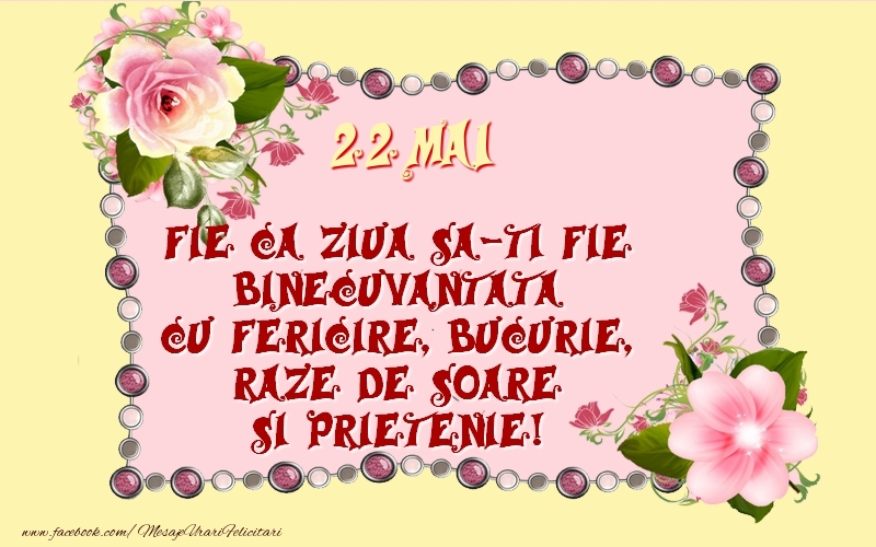 22 Mai Fie ca ziua sa-ti fie binecuvantata cu fericire, bucurie, raze de soare si prietenie!