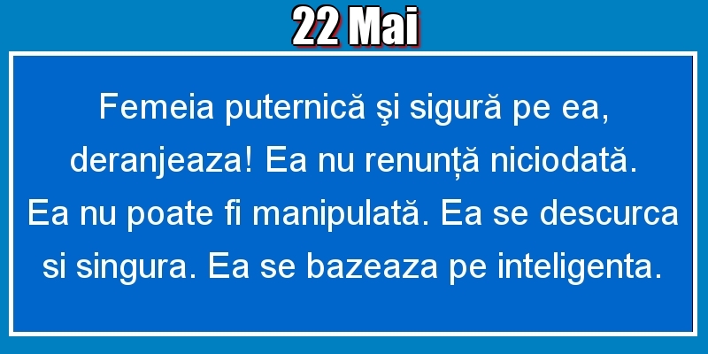 22.Mai Femeia puternică şi sigură pe ea, deranjeaza! Ea nu renunţă niciodată. Ea nu poate fi manipulată. Ea se descurca si singura. Ea se bazeaza pe inteligenta.