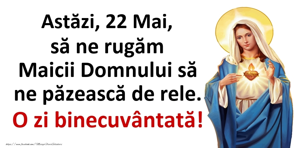 Astăzi, 22 Mai, să ne rugăm Maicii Domnului să ne păzească de rele. O zi binecuvântată!