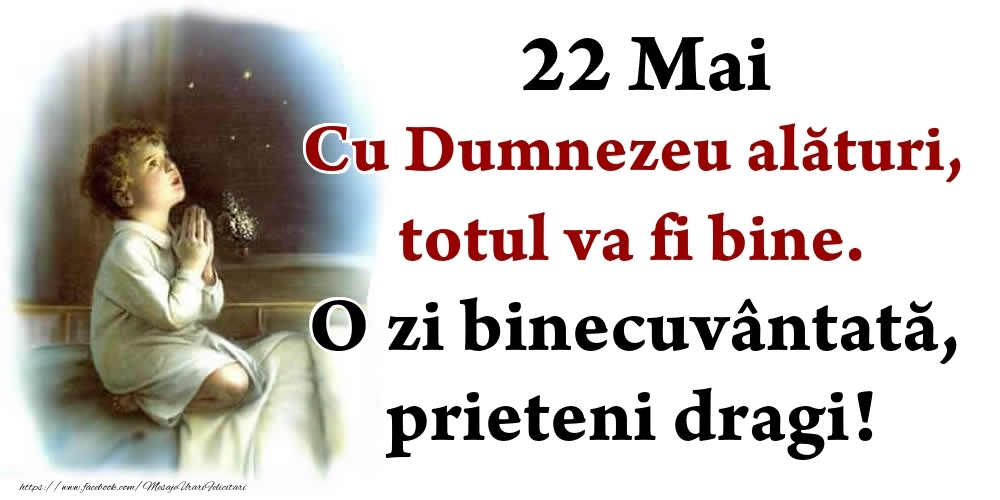 22 Mai Cu Dumnezeu alături, totul va fi bine. O zi binecuvântată, prieteni dragi!