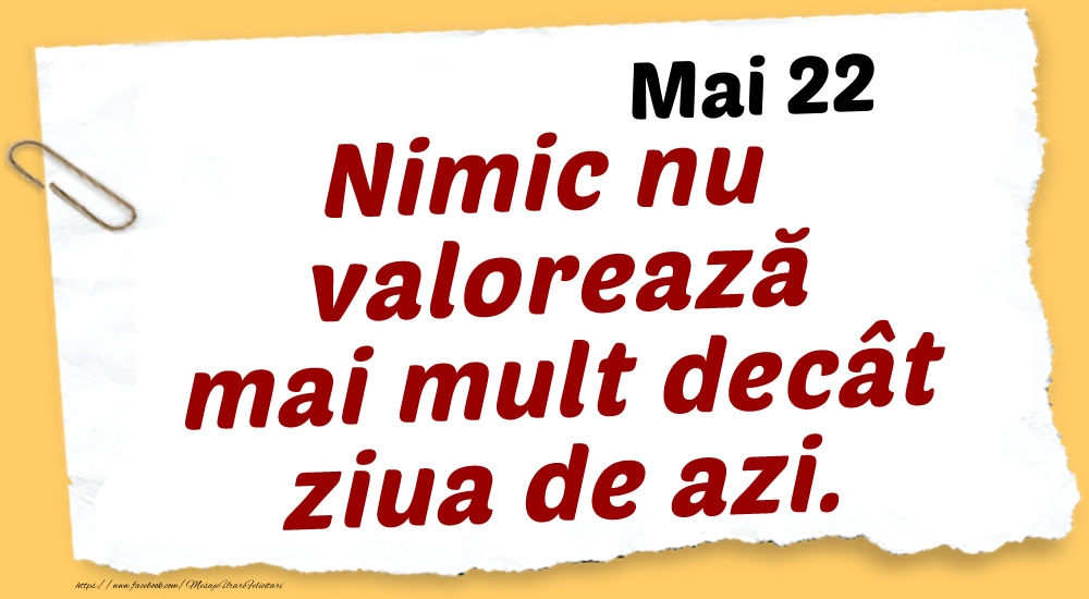 Mai 22 Nimic nu valorează mai mult decât ziua de azi.