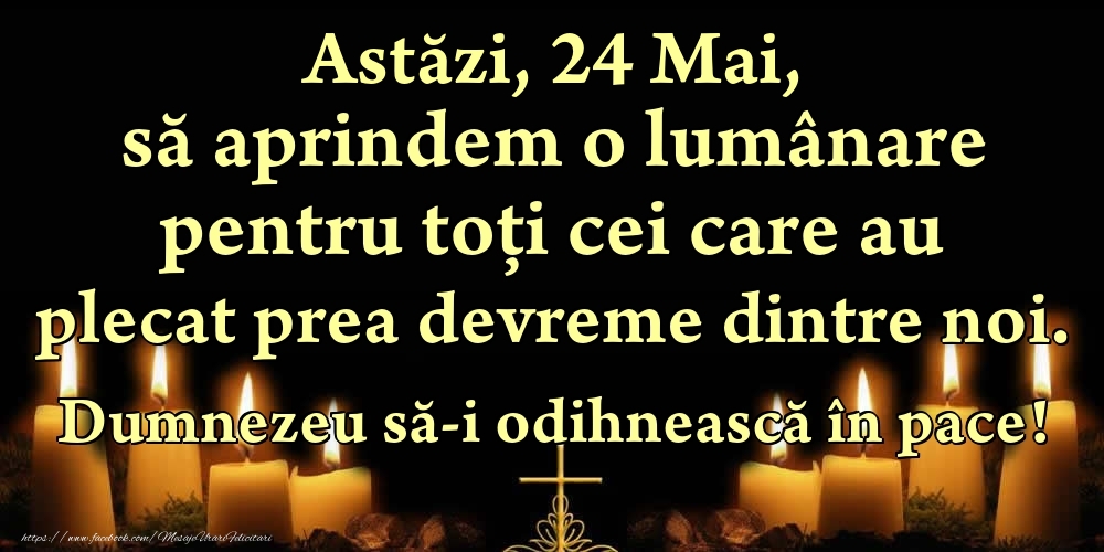 Astăzi, 24 Mai, să aprindem o lumânare pentru toți cei care au plecat prea devreme dintre noi. Dumnezeu să-i odihnească în pace!