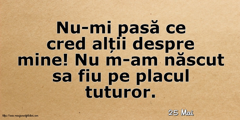 Felicitari de 25 Mai - 25 Mai - Nu-mi pasă ce cred alții despre mine!