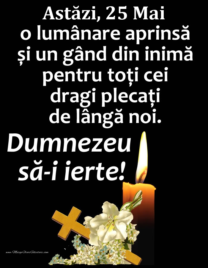 Felicitari de 25 Mai - Astăzi, 25 Mai, o lumânare aprinsă și un gând din inimă pentru toți cei dragi plecați de lângă noi. Dumnezeu să-i ierte!