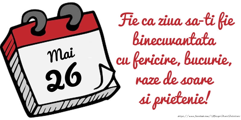 Felicitari de 26 Mai - 26 Mai Fie ca ziua sa-ti fie binecuvantata cu fericire, bucurie, raze de soare si prietenie!