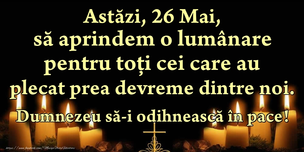 Astăzi, 26 Mai, să aprindem o lumânare pentru toți cei care au plecat prea devreme dintre noi. Dumnezeu să-i odihnească în pace!