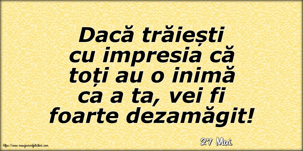 Felicitari de 27 Mai - 27 Mai - Dacă trăiești cu impresia că toți au o inimă ca a ta, vei fi foarte dezamăgit!