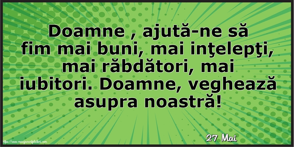 Felicitari de 27 Mai - 27 Mai - Doamne , ajută-ne să fim mai buni