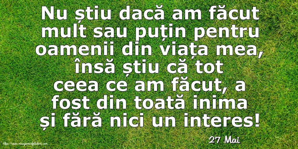 Felicitari de 27 Mai - 27 Mai - Nu știu dacă am făcut mult sau puțin pentru oamenii din viata mea