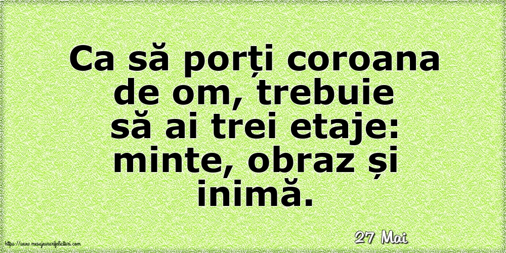 Felicitari de 27 Mai - 27 Mai - Ca să porți coroana de om, trebuie să ai trei etaje: minte, obraz și inimă.