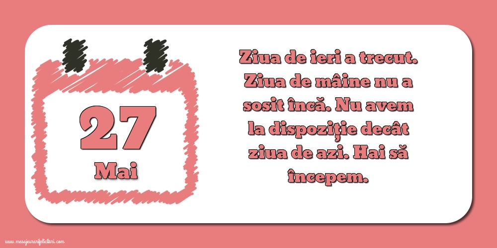 27.Mai Ziua de ieri a trecut. Ziua de mâine nu a sosit încă. Nu avem la dispoziţie decât ziua de azi. Hai să începem.