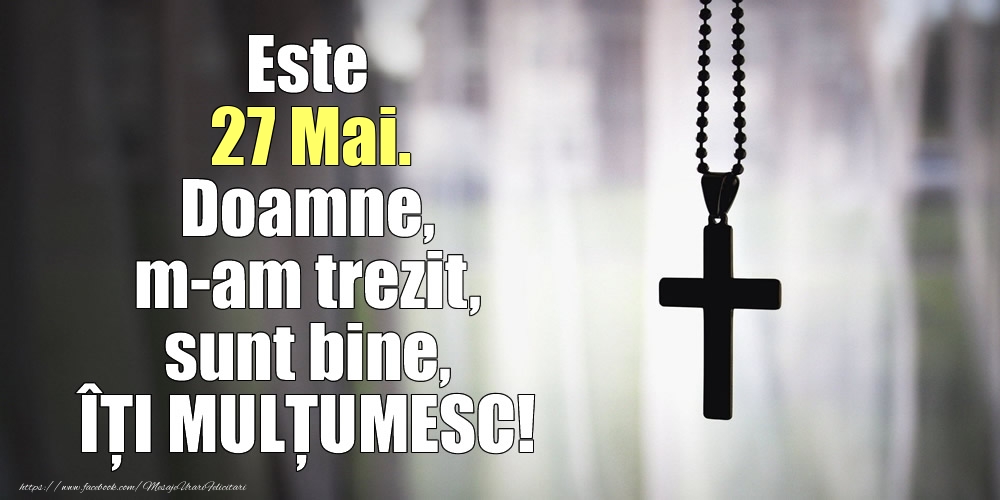 Este 27 Mai. Doamne, m-am trezit, sunt bine, ÎȚI MULȚUMESC!