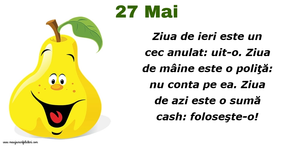 27.Mai Ziua de ieri este un cec anulat: uit-o. Ziua de mâine este o poliţă: nu conta pe ea. Ziua de azi este o sumă cash: foloseşte-o!