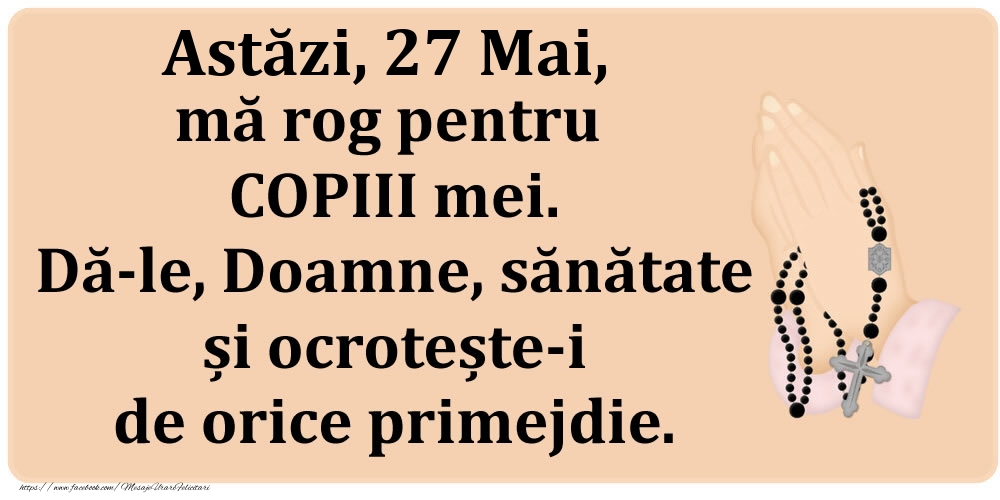 Astăzi, 27 Mai, mă rog pentru COPIII mei. Dă-le, Doamne, sănătate și ocrotește-i de orice primejdie.