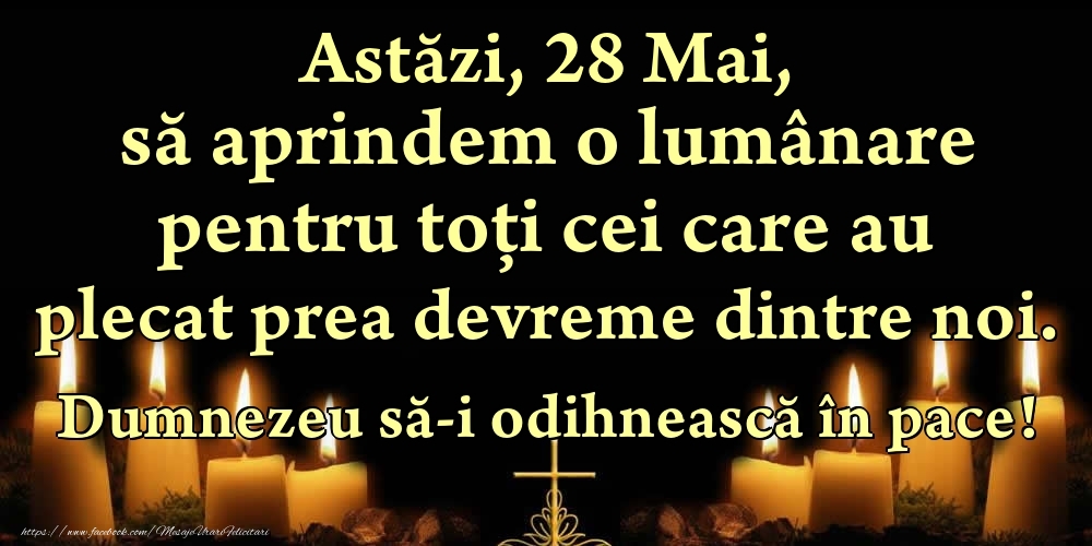 Felicitari de 28 Mai - Astăzi, 28 Mai, să aprindem o lumânare pentru toți cei care au plecat prea devreme dintre noi. Dumnezeu să-i odihnească în pace!