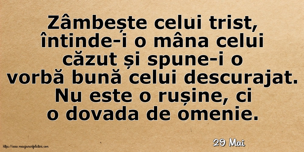 Felicitari de 29 Mai - 29 Mai - Zâmbește celui trist, întinde-i o mâna celui căzut... Nu este o rușine, ci o dovada de omenie.