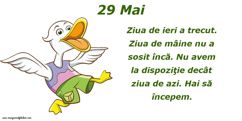 Felicitari de 29 Mai - 29.Mai Ziua de ieri a trecut. Ziua de mâine nu a sosit încă. Nu avem la dispoziţie decât ziua de azi. Hai să începem.