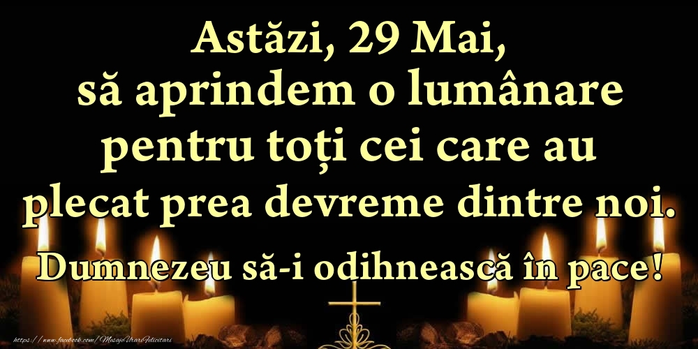 Astăzi, 29 Mai, să aprindem o lumânare pentru toți cei care au plecat prea devreme dintre noi. Dumnezeu să-i odihnească în pace!
