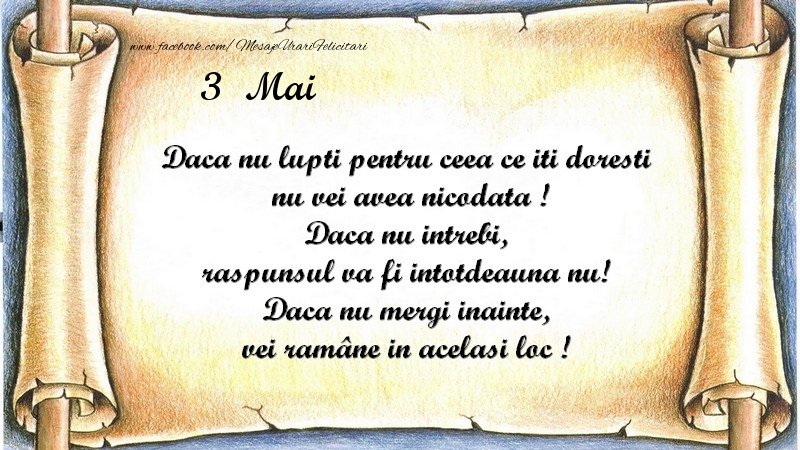 Daca nu lupti pentru ceea ce iti doresti, nu vei avea nicodata ! Daca nu intrebi, raspunsul va fi intotdeauna nu! Daca nu mergi inainte, vei rămâne in acelasi loc ! Mai 3