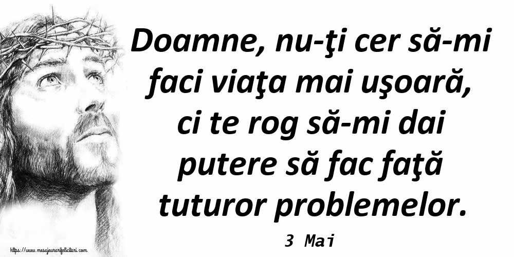 Felicitari de 3 Mai - 3 Mai - Doamne, nu-ţi cer să-mi faci viaţa mai uşoară, ci te rog să-mi dai putere să fac faţă tuturor problemelor.