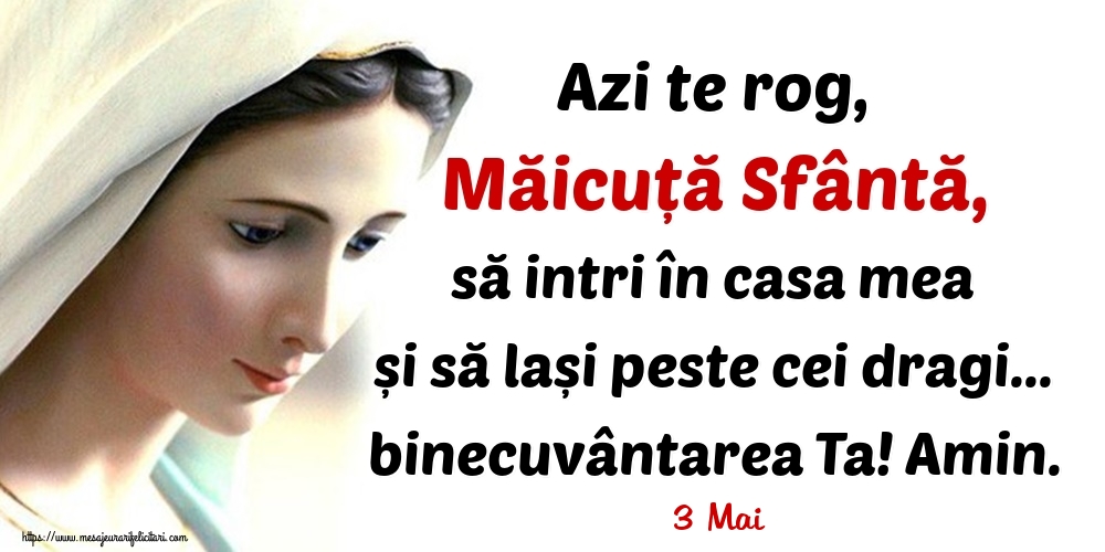 Felicitari de 3 Mai - 3 Mai - Azi te rog, Măicuță Sfântă, să intri în casa mea și să lași peste cei dragi... binecuvântarea Ta! Amin.