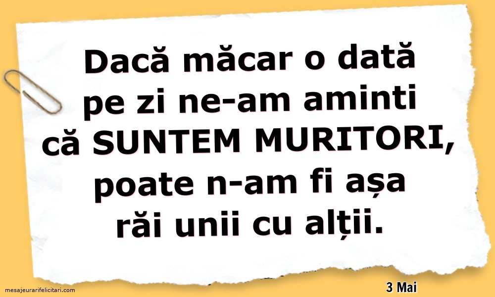 Felicitari de 3 Mai - 3 Mai - Dacă măcar o dată pe zi ne-am aminti ca suntem muritori...