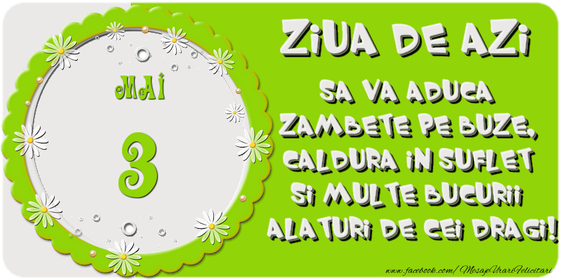 Ziua de azi sa va aduca zambete pe buze, caldura in suflet si multe bucurii alaturi de cei dragi 3 Mai!