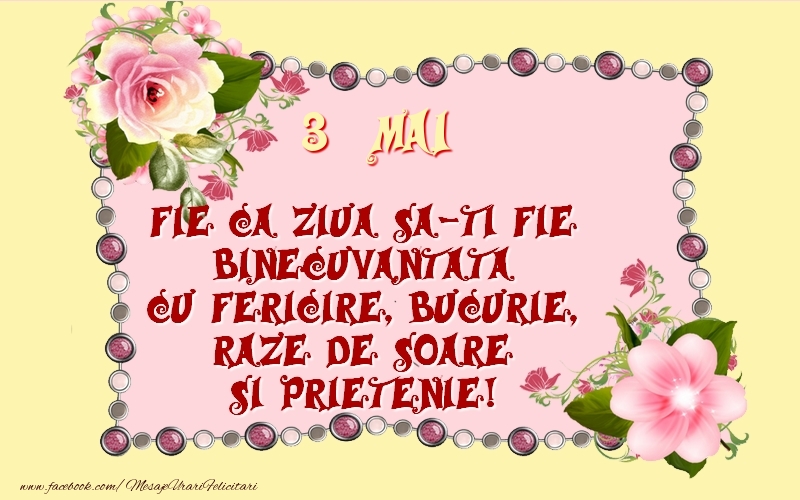 3 Mai Fie ca ziua sa-ti fie binecuvantata cu fericire, bucurie, raze de soare si prietenie!