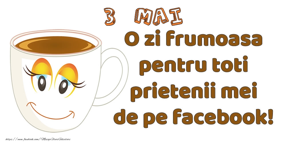 3 Mai: O zi frumoasa pentru toti prietenii mei de pe facebook!