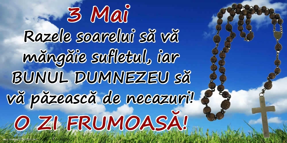 Felicitari de 3 Mai - 3 Mai - Razele soarelui să  vă măngăie sufletul, iar BUNUL DUMNEZEU să vă păzească de necazuri! O zi frumoasă!