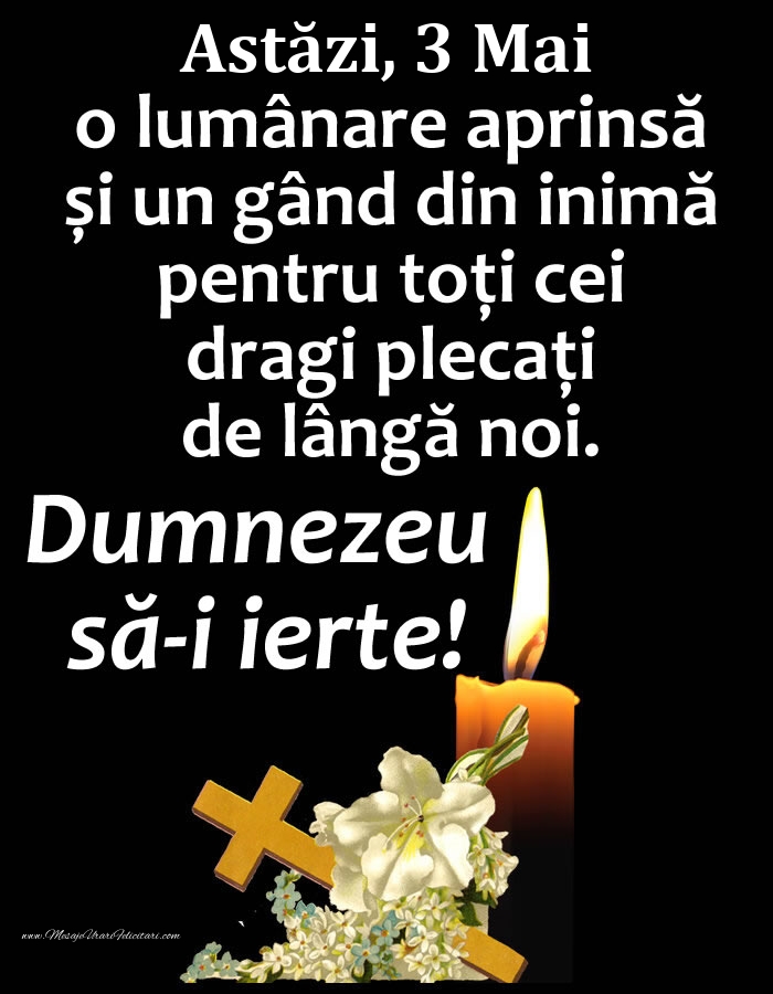 Felicitari de 3 Mai - Astăzi, 3 Mai, o lumânare aprinsă și un gând din inimă pentru toți cei dragi plecați de lângă noi. Dumnezeu să-i ierte!