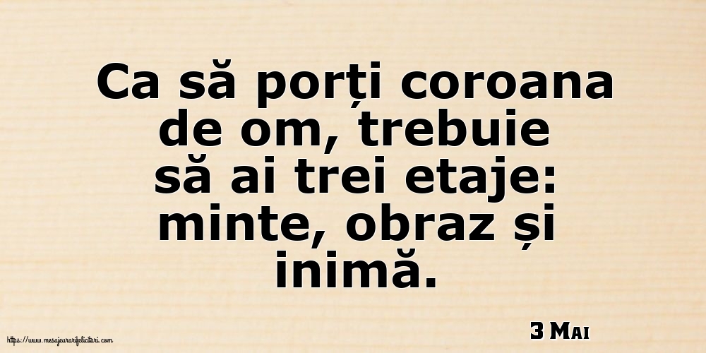 Felicitari de 3 Mai - 3 Mai - Ca să porți coroana de om, trebuie să ai trei etaje: minte, obraz și inimă.