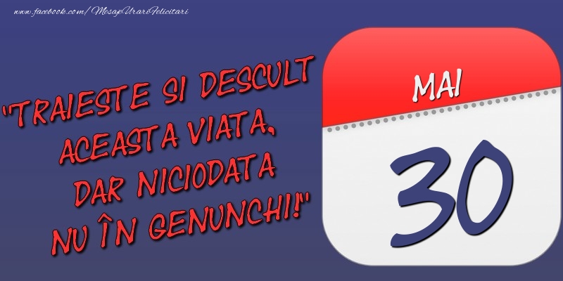 Trăieşte şi desculţ această viaţă, dar niciodată nu în genunchi! 30 Mai