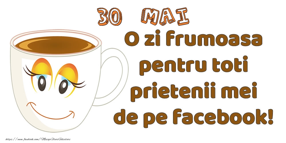 Felicitari de 30 Mai - 30 Mai: O zi frumoasa pentru toti prietenii mei de pe facebook!