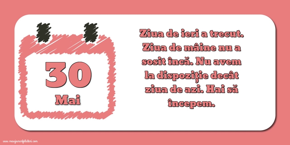 30.Mai Ziua de ieri a trecut. Ziua de mâine nu a sosit încă. Nu avem la dispoziţie decât ziua de azi. Hai să începem.