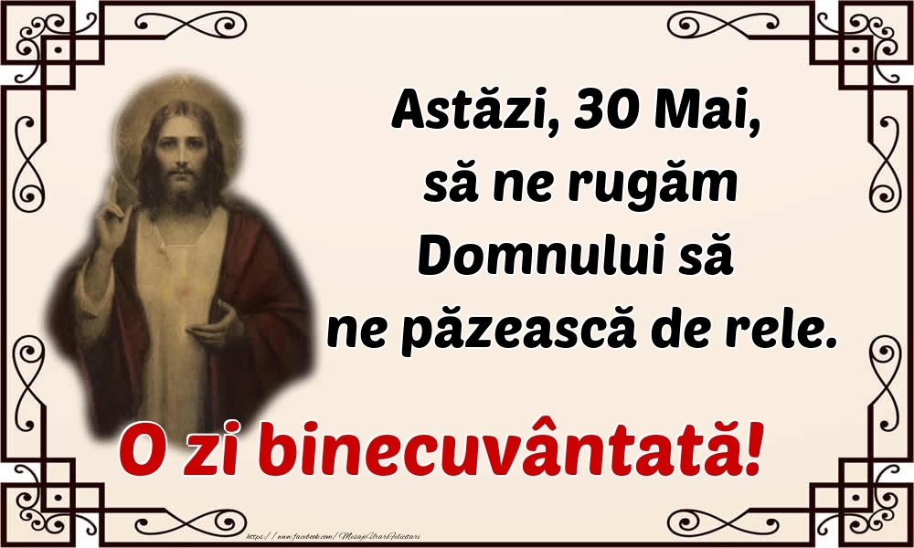 Astăzi, 30 Mai, să ne rugăm Domnului să ne păzească de rele. O zi binecuvântată!