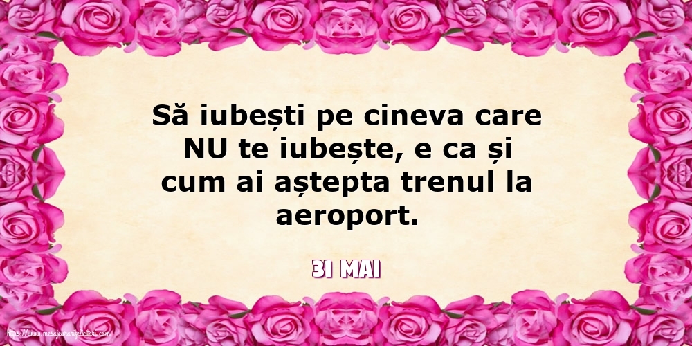 Felicitari de 31 Mai - 31 Mai - Să iubești pe cineva care NU te iubește...