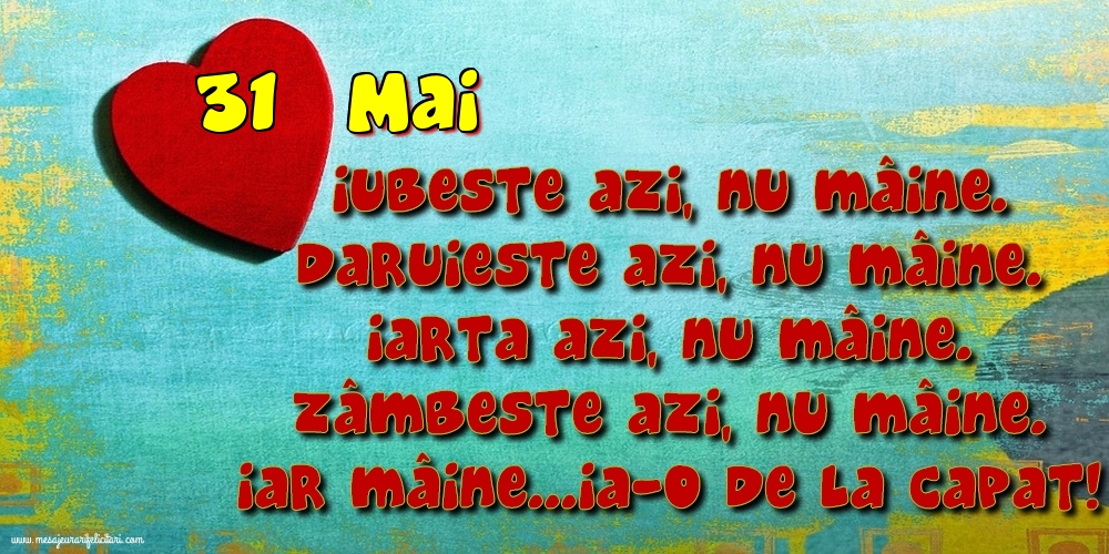 Felicitari de 31 Mai - 31.Mai Iubeşte azi, nu mâine. Dăruieste azi, nu mâine. Iartă azi, nu mâine. Zâmbeşte azi, nu mâine. Iar mâine...ia-o de la capăt!