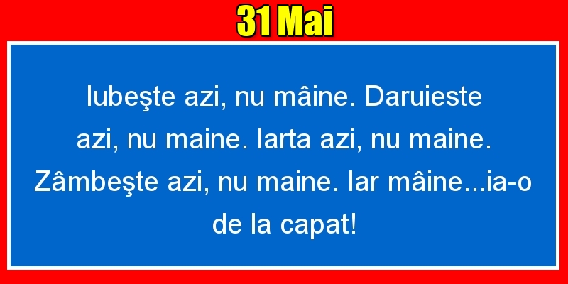 Felicitari de 31 Mai - 31.Mai Iubeşte azi, nu mâine. Dăruieste azi, nu mâine. Iartă azi, nu mâine. Zâmbeşte azi, nu mâine. Iar mâine...ia-o de la capăt!