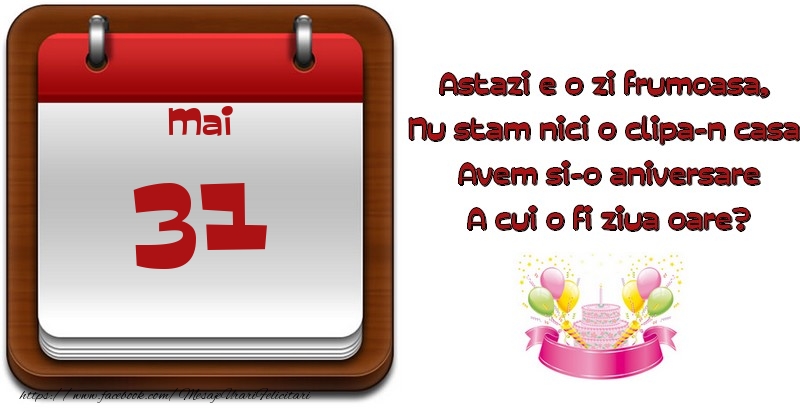 Mai 31 Astazi e o zi frumoasa,  Nu stam nici o clipa-n casa, Avem si-o aniversare A cui o fi ziua oare?