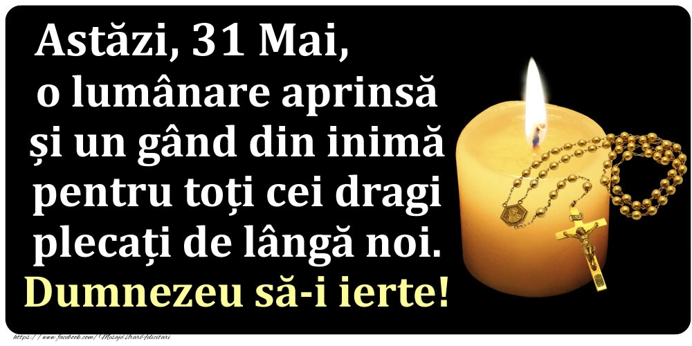 Felicitari de 31 Mai - Astăzi, 31 Mai, o lumânare aprinsă  și un gând din inimă pentru toți cei dragi plecați de lângă noi. Dumnezeu să-i ierte!