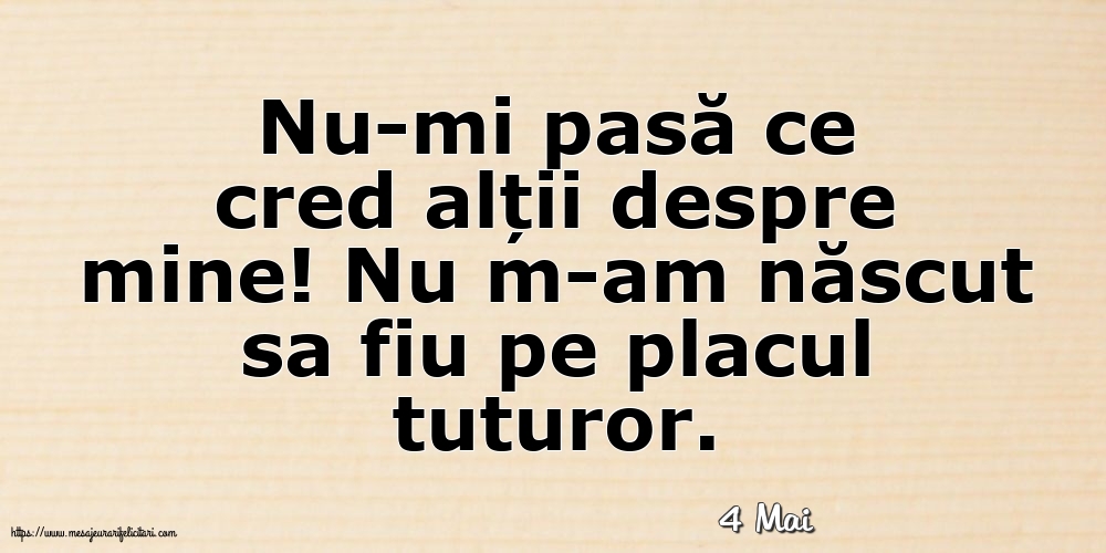 Felicitari de 4 Mai - 4 Mai - Nu-mi pasă ce cred alții despre mine!