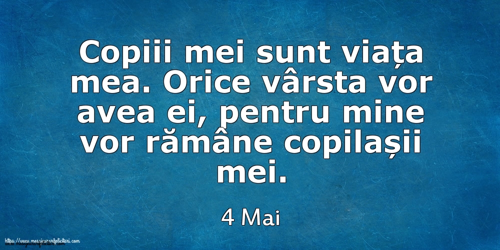 Mesajul zilei 4 Mai Copiii mei sunt viața mea. Orice vârsta vor avea ei, pentru mine vor rămâne copilașii mei.