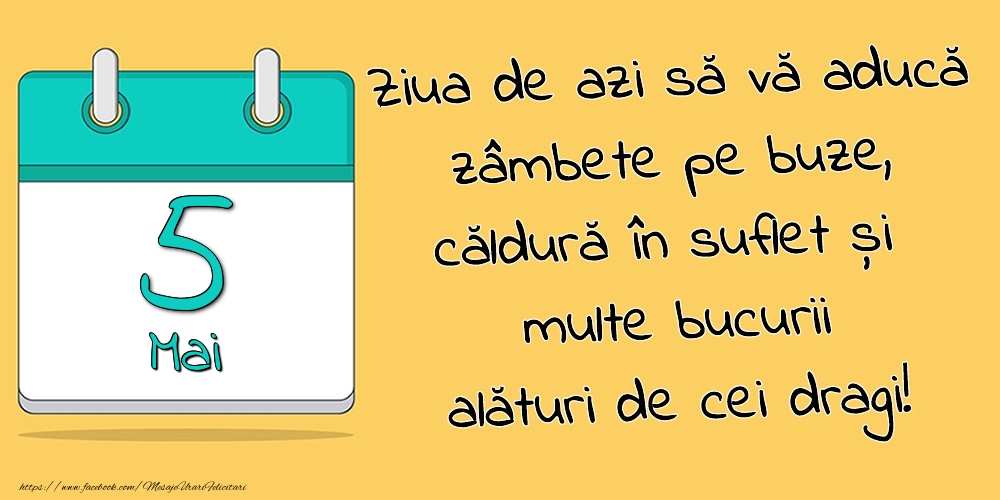 5.Mai - Ziua de azi să vă aducă zâmbete pe buze, căldură în suflet și multe bucurii alături de cei dragi!