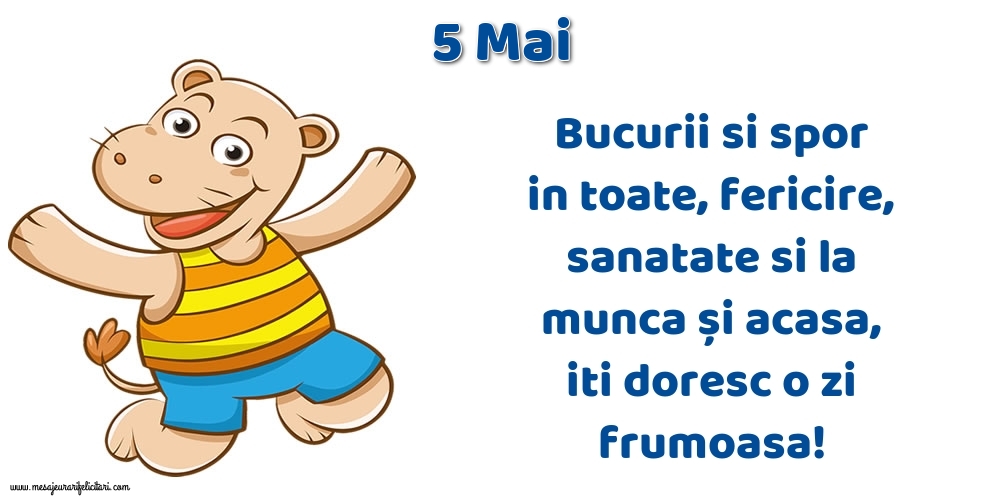 5.Mai Bucurii si spor in toate, fericire, sanatate si la munca și acasa, iti doresc o zi frumoasa!