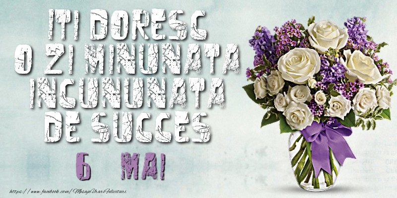 Iti doresc o zi minunata incununata de succes. Mai 6