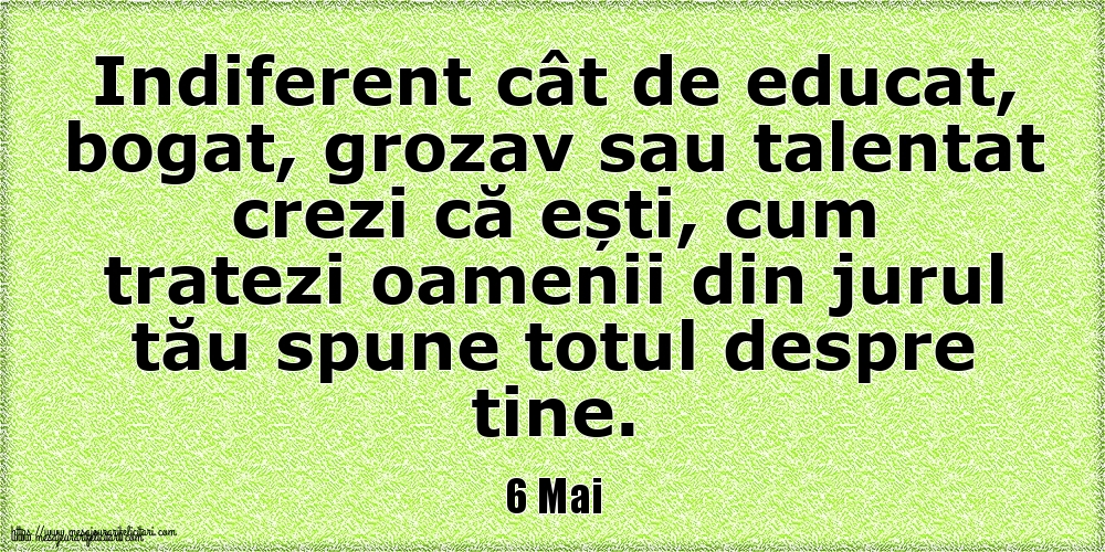 Felicitari de 6 Mai - 6 Mai Indiferent cât de educat, bogat, grozav sau talentat crezi că ești, cum tratezi oamenii din jurul tău spune totul despre tine.