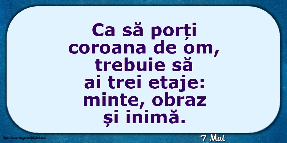 Felicitari de 7 Mai - 7 Mai - Ca să porți coroana de om, trebuie să ai trei etaje: minte, obraz și inimă.