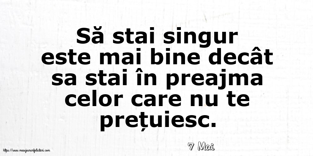 Felicitari de 7 Mai - 7 Mai - Să stai singur este mai bine decât sa stai în preajma celor care nu te prețuiesc.