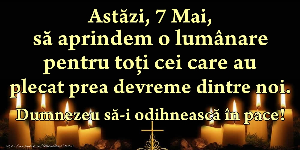 Felicitari de 7 Mai - Astăzi, 7 Mai, să aprindem o lumânare pentru toți cei care au plecat prea devreme dintre noi. Dumnezeu să-i odihnească în pace!